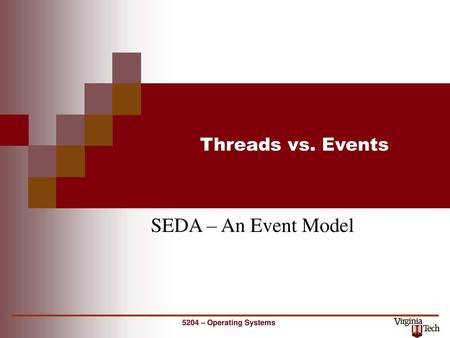 Threads vs. Events SEDA – An Event Model 5204 – Operating Systems.