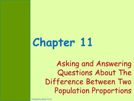 Chapter 11 Asking and Answering Questions About The Difference Between Two Population Proportions Created by Kathy Fritz.