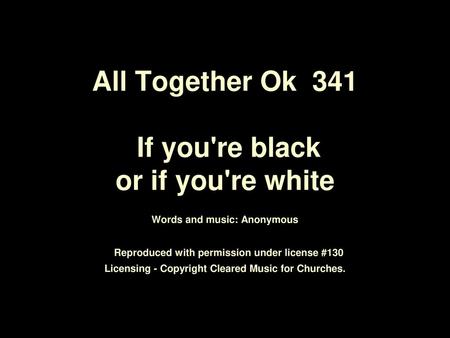 All Together Ok 341 If you're black or if you're white Words and music: Anonymous Reproduced with permission under license #130 Licensing - Copyright.