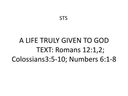 STS A LIFE TRULY GIVEN TO GOD 	TEXT: Romans 12:1,2; Colossians3:5-10; Numbers 6:1-8.
