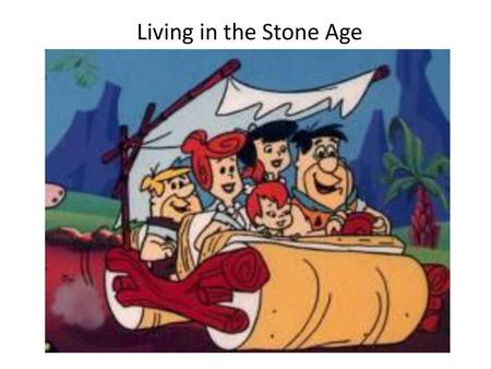 Living in the Stone Age.