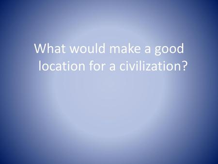 What would make a good location for a civilization?