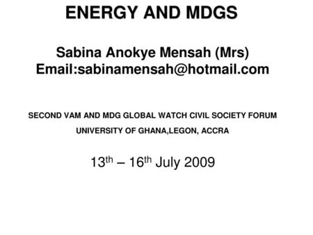 ENERGY AND MDGS Sabina Anokye Mensah (Mrs) Email:sabinamensah@hotmail.com SECOND VAM AND MDG GLOBAL WATCH CIVIL SOCIETY FORUM UNIVERSITY OF GHANA,LEGON,