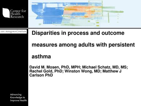 Disparities in process and outcome measures among adults with persistent asthma David M. Mosen, PhD, MPH; Michael Schatz, MD, MS; Rachel Gold, PhD; Winston.