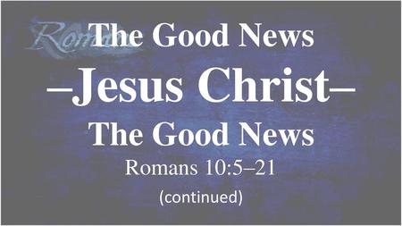The Good News –Jesus Christ– The Good News Romans 10:5–21 (continued)