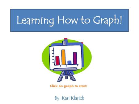Learning How to Graph! Click on graph to start! By: Kari Klarich.
