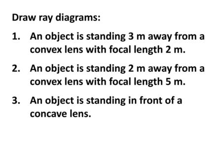 Draw ray diagrams: An object is standing 3 m away from a convex lens with focal length 2 m. An object is standing 2 m away from a convex lens with focal.