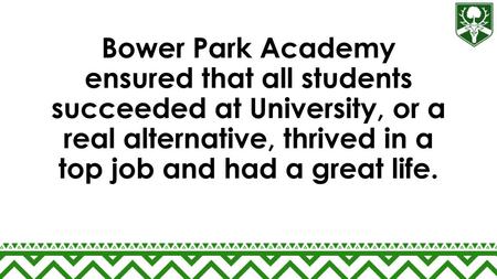 Bower Park Academy ensured that all students succeeded at University, or a real alternative, thrived in a top job and had a great life.