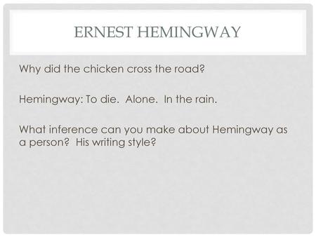 Ernest Hemingway Why did the chicken cross the road? Hemingway: To die. Alone. In the rain. What inference can you make about Hemingway as a person? His.