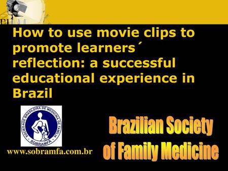How to use movie clips to promote learners´ reflection: a successful educational experience in Brazil Brazilian Society of Family Medicine www.sobramfa.com.br.