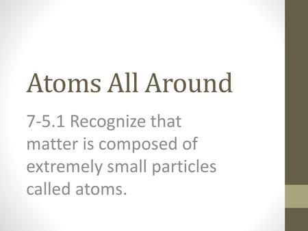 Atoms All Around 7-5.1 Recognize that matter is composed of extremely small particles called atoms.