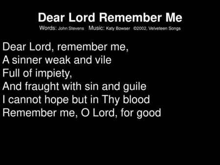 Dear Lord Remember Me Words: John Stevens Music: Katy Bowser ©2002, Velveteen Songs Dear Lord, remember me, A sinner weak and vile Full of impiety,