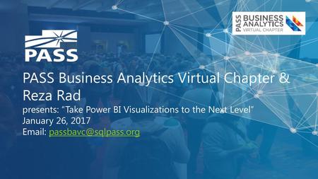 PASS Business Analytics Virtual Chapter & Reza Rad presents: “Take Power BI Visualizations to the Next Level” January 26, 2017 Email: passbavc@sqlpass.org.