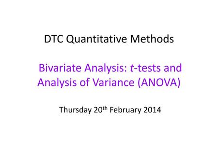 DTC Quantitative Methods Bivariate Analysis: t-tests and Analysis of Variance (ANOVA) Thursday 20th February 2014  
