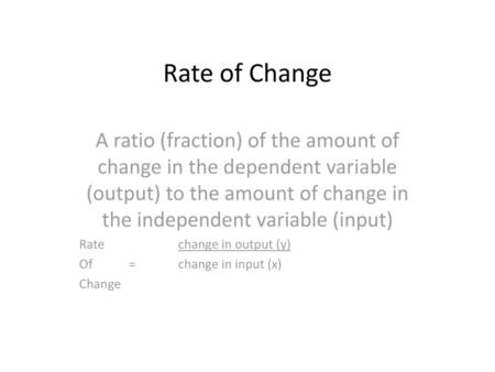 Rate of Change A ratio (fraction) of the amount of change in the dependent variable (output) to the amount of change in the independent variable (input)