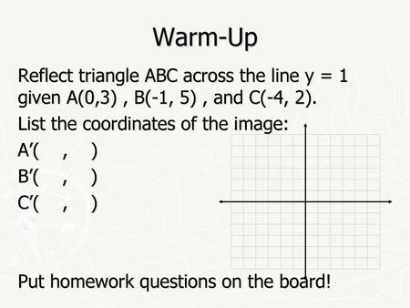 Warm-Up Reflect triangle ABC across the line y = 1 given A(0,3) , B(-1, 5) , and C(-4, 2). List the coordinates of the image: A’( , ) B’( , ) C’( , ) Put.