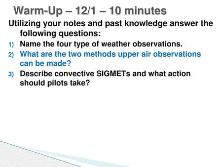 Warm-Up – 12/1 – 10 minutes Utilizing your notes and past knowledge answer the following questions: Name the four type of weather observations. What are.