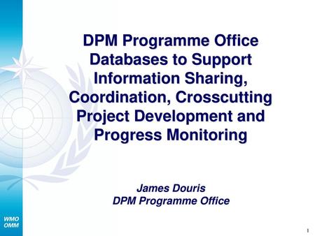 DPM Programme Office Databases to Support Information Sharing, Coordination, Crosscutting Project Development and Progress Monitoring James Douris DPM.