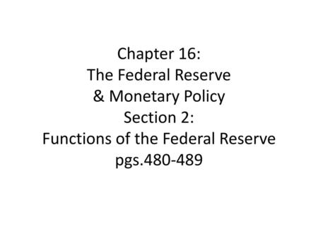 Chapter 16: The Federal Reserve & Monetary Policy Section 2: Functions of the Federal Reserve pgs.480-489.
