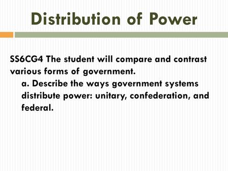 Distribution of Power SS6CG4 The student will compare and contrast various forms of government. a. Describe the ways government systems distribute power: