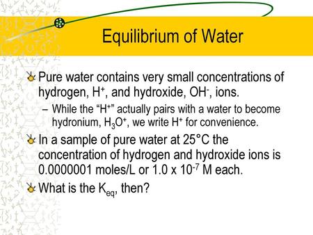 Equilibrium of Water Pure water contains very small concentrations of hydrogen, H+, and hydroxide, OH-, ions. While the “H+” actually pairs with a water.