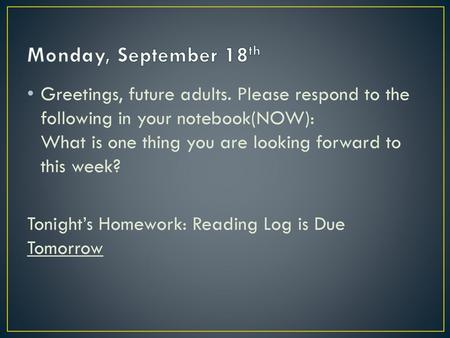 Monday, September 18th Greetings, future adults. Please respond to the following in your notebook(NOW): What is one thing you are looking forward to this.