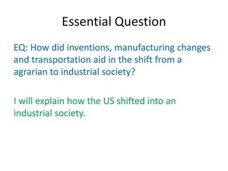 Essential Question EQ: How did inventions, manufacturing changes and transportation aid in the shift from a agrarian to industrial society? I will explain.