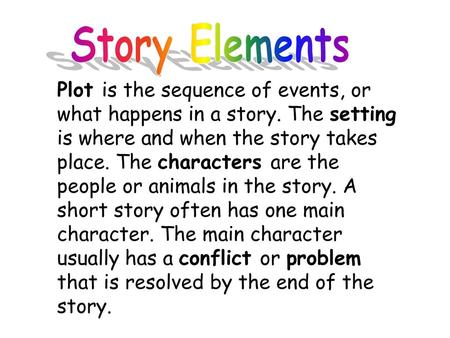 Story Elements Plot is the sequence of events, or what happens in a story. The setting is where and when the story takes place. The characters are the.