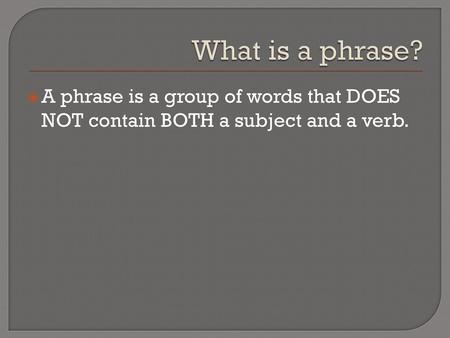 What is a phrase? A phrase is a group of words that DOES NOT contain BOTH a subject and a verb.