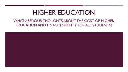 Higher Education What are your thoughts about the cost of higher education and its accessibility for all students?