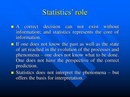 Statistics’ role A correct decision can not exist without information; and statistics represents the core of information. If one does not know the past.