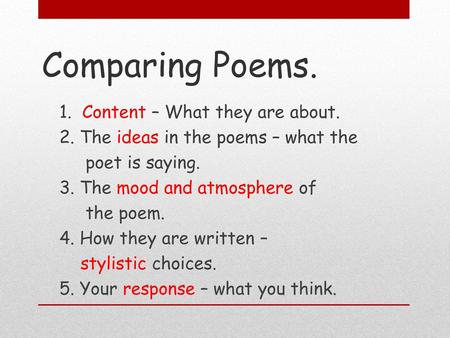 Comparing Poems. 1. Content – What they are about. 2. The ideas in the poems – what the poet is saying. 3. The mood and atmosphere of the poem. 4. How.