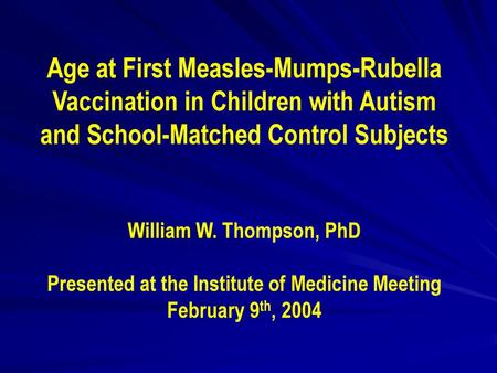 Age at First Measles-Mumps-Rubella Vaccination in Children with Autism and School-Matched Control Subjects William W. Thompson, PhD Presented at the.