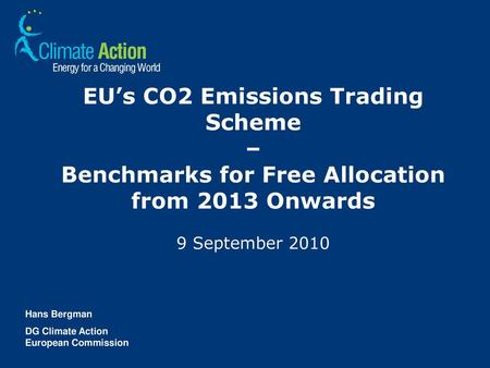 EU’s CO2 Emissions Trading Scheme – Benchmarks for Free Allocation from 2013 Onwards 9 September 2010 Hans Bergman DG Climate Action European Commission.