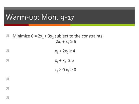 Warm-up: Mon. 9-17 Minimize C = 2x1 + 3x2 subject to the constraints 			 2x1 + x2 ≥ 6 x1 + 2x2 ≥ 4 x1 + x2 ≥ 5 x1.