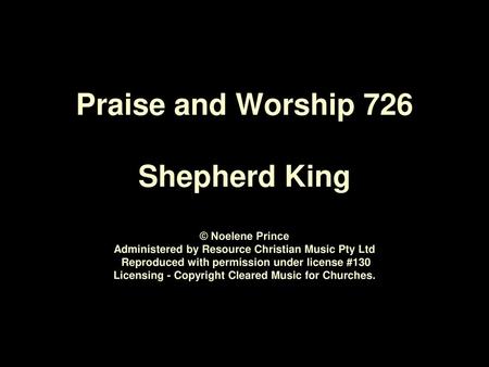 Praise and Worship 726 Shepherd King © Noelene Prince Administered by Resource Christian Music Pty Ltd Reproduced with permission under license #130.