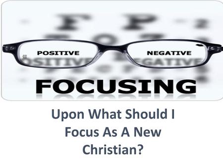 Upon What Should I Focus As A New Christian?