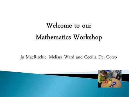 Welcome to our Mathematics Workshop Jo MacRitchie, Melissa Ward and Cecilia Del Corso.