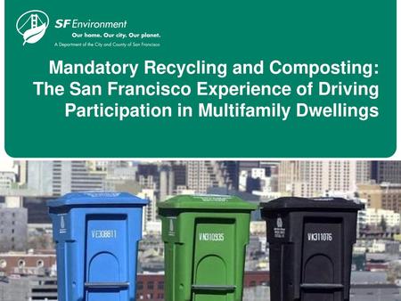 Mandatory Recycling and Composting: The San Francisco Experience of Driving Participation in Multifamily Dwellings Agenda: Background on San Francisco.