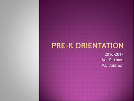 Pre-K Orientation 2016-2017 Ms. Pittman Ms. Johnson.