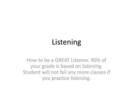 Listening How to be a GREAT Listener. 90% of your grade is based on listening. Student will not fail any more classes if you practice listening.