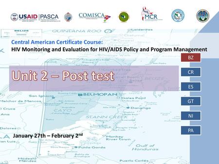 Central American Certificate Course: HIV Monitoring and Evaluation for HIV/AIDS Policy and Program Management BZ Unit 2 – Post test CR ES GT NI PA January.