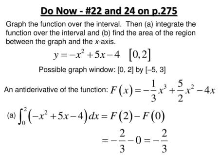 Do Now - #22 and 24 on p.275 Graph the function over the interval. Then (a) integrate the function over the interval and (b) find the area of the region.