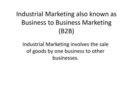 Industrial Marketing also known as Business to Business Marketing (B2B) Industrial Marketing involves the sale of goods by one business to other businesses.