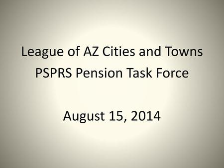 League of AZ Cities and Towns PSPRS Pension Task Force August 15, 2014