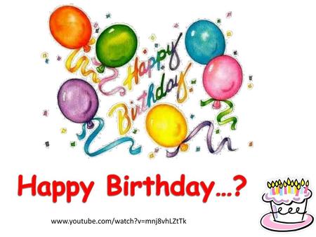 Happy Birthday…? www.youtube.com/watch?v=mnj8vhLZtTk.