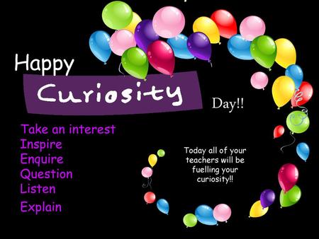 Today all of your teachers will be fuelling your curiosity!!
