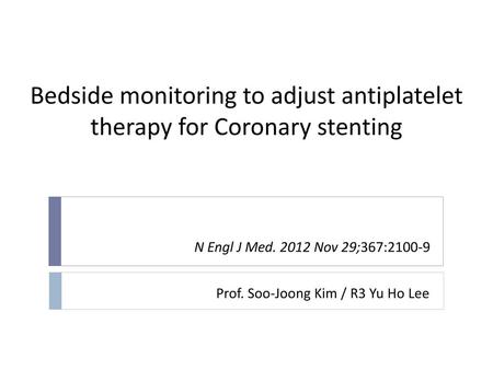 Bedside monitoring to adjust antiplatelet therapy for Coronary stenting N Engl J Med. 2012 Nov 29;367:2100-9 Prof. Soo-Joong Kim / R3 Yu Ho Lee.