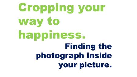Cropping your way to happiness.