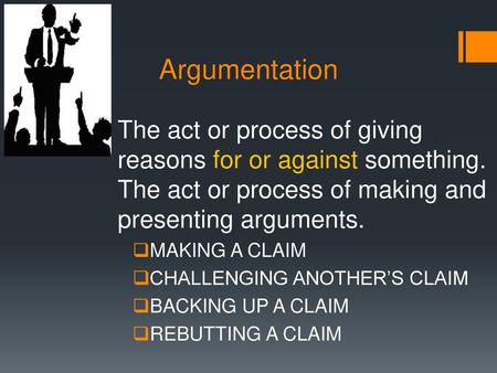 Argumentation The act or process of giving reasons for or against something. The act or process of making and presenting arguments. MAKING A CLAIM CHALLENGING.
